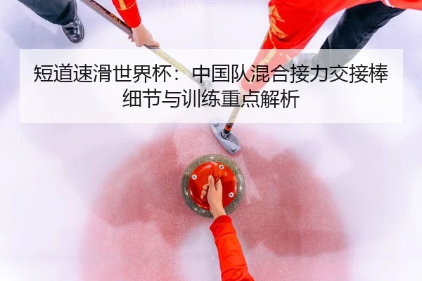 短道速滑世界杯：中国队混合接力交接棒细节与训练重点解析