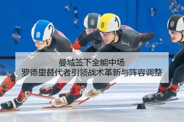 曼城签下全能中场 罗德里替代者引领战术革新与阵容调整
