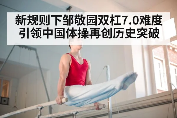 新规则下邹敬园双杠7.0难度引领中国体操再创历史突破