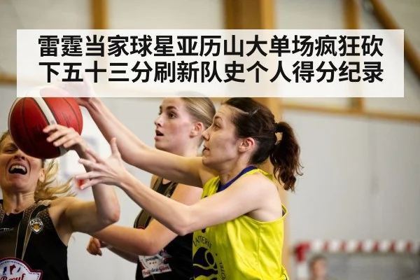 雷霆当家球星亚历山大单场疯狂砍下五十三分刷新队史个人得分纪录