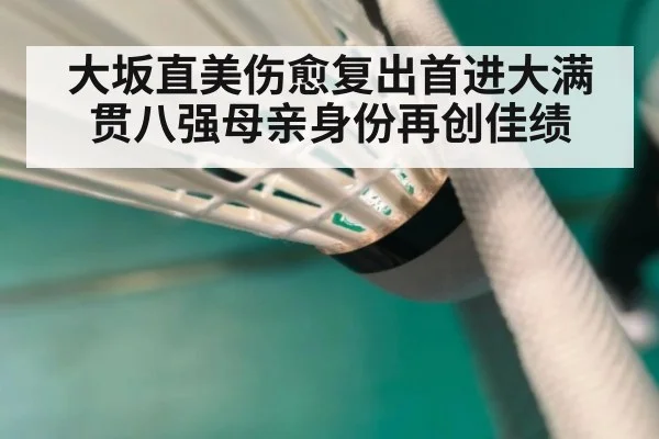 大坂直美伤愈复出首进大满贯八强母亲身份再创佳绩