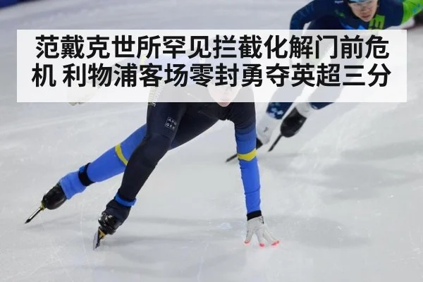 范戴克世所罕见拦截化解门前危机 利物浦客场零封勇夺英超三分